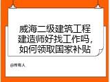 威海二级建筑工程建造师好找工作吗，如何领取国家补贴
