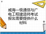 威海一级通信与广电工程建造师考试报名需要提供什么材料