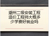 潮州二级安装工程造价工程师大概多少学费好就业吗