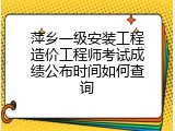 萍乡一级安装工程造价工程师考试成绩公布时间如何查询