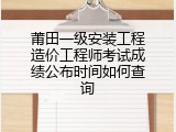 莆田一级安装工程造价工程师考试成绩公布时间如何查询