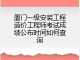 厦门一级安装工程造价工程师考试成绩公布时间如何查询