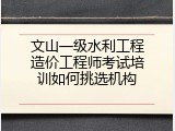 文山一级水利工程造价工程师考试培训如何挑选机构