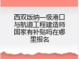 西双版纳一级港口与航道工程建造师国家有补贴吗在哪里报名