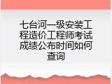 七台河一级安装工程造价工程师考试成绩公布时间如何查询