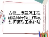 安徽二级建筑工程建造师好找工作吗，如何领取国家补贴