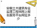 安徽土木建筑专业监理工程师网上报名服务平台网址多少