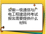 安徽一级通信与广电工程建造师考试报名需要提供什么材料