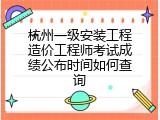 杭州一级安装工程造价工程师考试成绩公布时间如何查询
