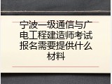 宁波一级通信与广电工程建造师考试报名需要提供什么材料