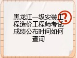 黑龙江一级安装工程造价工程师考试成绩公布时间如何查询