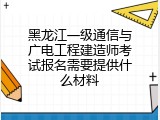 黑龙江一级通信与广电工程建造师考试报名需要提供什么材料