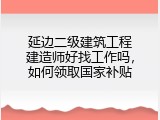 延边二级建筑工程建造师好找工作吗，如何领取国家补贴