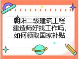 朝阳二级建筑工程建造师好找工作吗，如何领取国家补贴