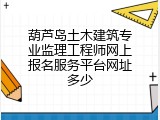 葫芦岛土木建筑专业监理工程师网上报名服务平台网址多少