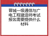 晋城一级通信与广电工程建造师考试报名需要提供什么材料