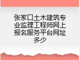 张家口土木建筑专业监理工程师网上报名服务平台网址多少