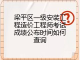 梁平区一级安装工程造价工程师考试成绩公布时间如何查询