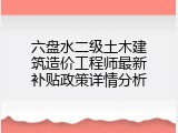 六盘水二级土木建筑造价工程师最新补贴政策详情分析