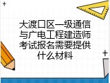 大渡口区一级通信与广电工程建造师考试报名需要提供什么材料