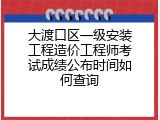 大渡口区一级安装工程造价工程师考试成绩公布时间如何查询