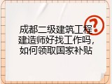 成都二级建筑工程建造师好找工作吗，如何领取国家补贴