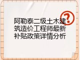 阿勒泰二级土木建筑造价工程师最新补贴政策详情分析