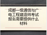 成都一级通信与广电工程建造师考试报名需要提供什么材料