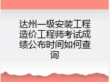 达州一级安装工程造价工程师考试成绩公布时间如何查询
