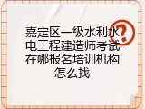 嘉定区一级水利水电工程建造师考试在哪报名培训机构怎么找