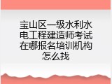 宝山区一级水利水电工程建造师考试在哪报名培训机构怎么找
