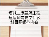 塔城二级建筑工程建造师需要学什么科目呢哪些内容