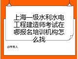 上海一级水利水电工程建造师考试在哪报名培训机构怎么找
