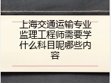 上海交通运输专业监理工程师需要学什么科目呢哪些内容
