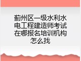 蓟州区一级水利水电工程建造师考试在哪报名培训机构怎么找