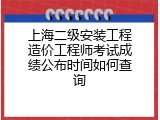上海二级安装工程造价工程师考试成绩公布时间如何查询