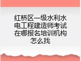 红桥区一级水利水电工程建造师考试在哪报名培训机构怎么找
