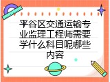 平谷区交通运输专业监理工程师需要学什么科目呢哪些内容
