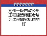 潮州一级市政公用工程建造师报考培训课程哪家机构的好