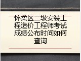 怀柔区二级安装工程造价工程师考试成绩公布时间如何查询