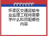 怀柔区交通运输专业监理工程师需要学什么科目呢哪些内容