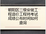 朝阳区二级安装工程造价工程师考试成绩公布时间如何查询