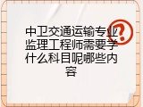 中卫交通运输专业监理工程师需要学什么科目呢哪些内容