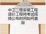 中卫二级安装工程造价工程师考试成绩公布时间如何查询