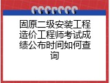固原二级安装工程造价工程师考试成绩公布时间如何查询