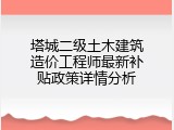 塔城二级土木建筑造价工程师最新补贴政策详情分析