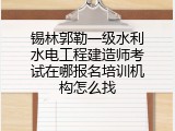 锡林郭勒一级水利水电工程建造师考试在哪报名培训机构怎么找