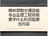 锡林郭勒交通运输专业监理工程师需要学什么科目呢哪些内容