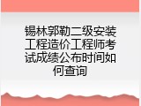 锡林郭勒二级安装工程造价工程师考试成绩公布时间如何查询