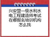 兴安盟一级水利水电工程建造师考试在哪报名培训机构怎么找